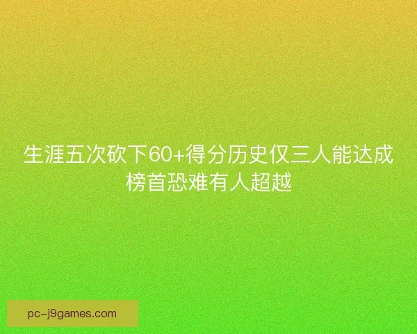 生涯五次砍下60+得分历史仅三人能达成榜首恐难有人超越