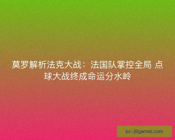莫罗解析法克大战：法国队掌控全局 点球大战终成命运分水岭