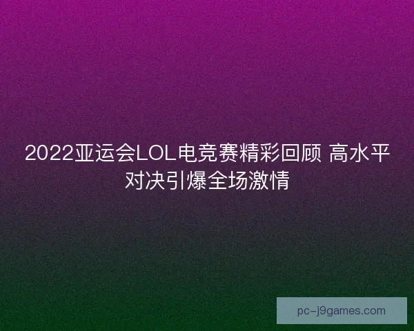 2022亚运会LOL电竞赛精彩回顾 高水平对决引爆全场激情