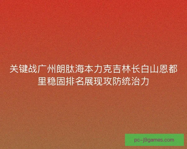 关键战广州朗肽海本力克吉林长白山恩都里稳固排名展现攻防统治力