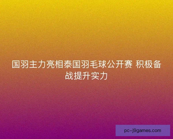国羽主力亮相泰国羽毛球公开赛 积极备战提升实力