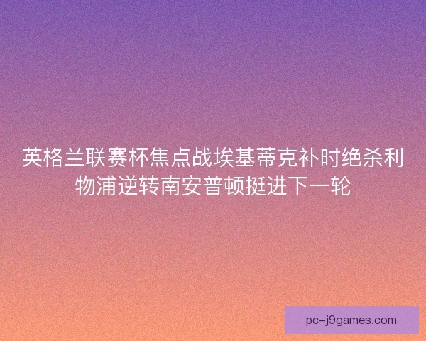 英格兰联赛杯焦点战埃基蒂克补时绝杀利物浦逆转南安普顿挺进下一轮