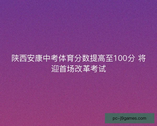 陕西安康中考体育分数提高至100分 将迎首场改革考试