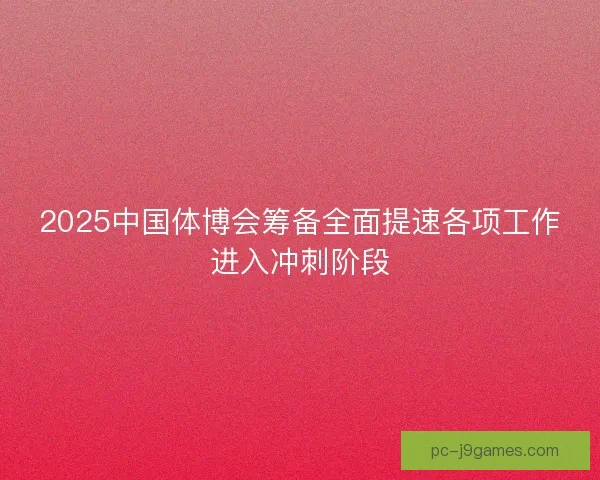2025中国体博会筹备全面提速各项工作进入冲刺阶段