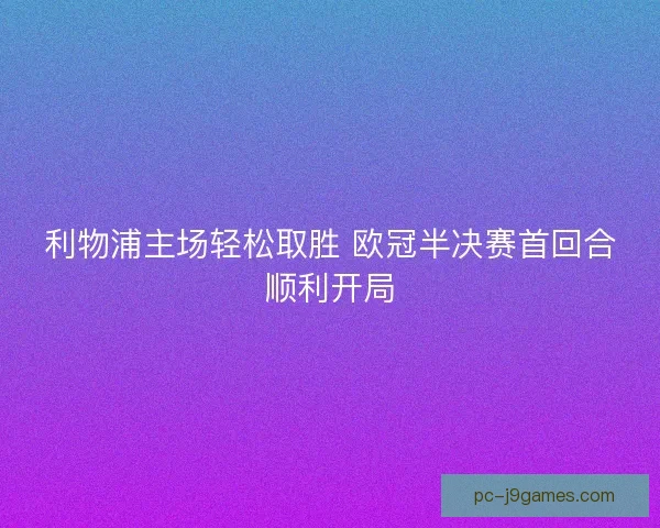 利物浦主场轻松取胜 欧冠半决赛首回合顺利开局 利物浦主场轻松取胜 欧冠半决赛首回合顺利开局