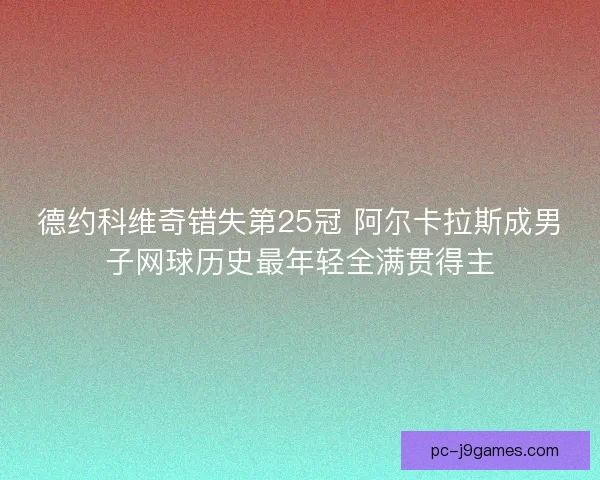德约科维奇错失第25冠 阿尔卡拉斯成男子网球历史最年轻全满贯得主