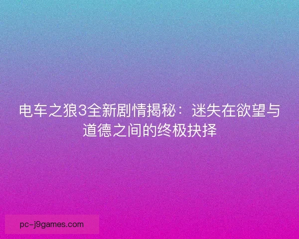 电车之狼3全新剧情揭秘：迷失在欲望与道德之间的终极抉择