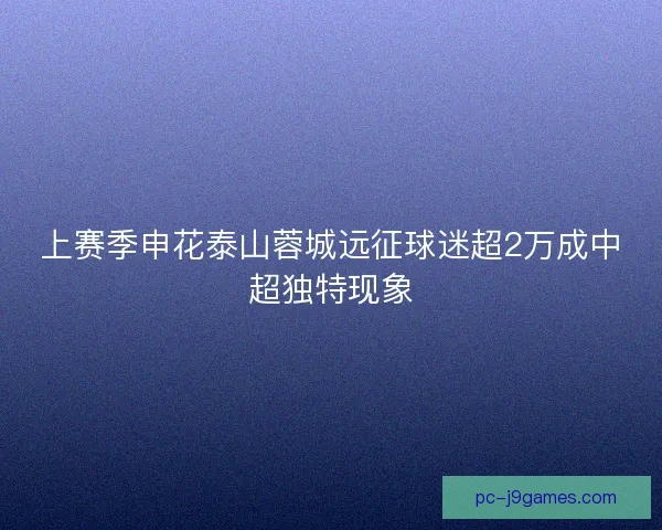 上赛季申花泰山蓉城远征球迷超2万成中超独特现象