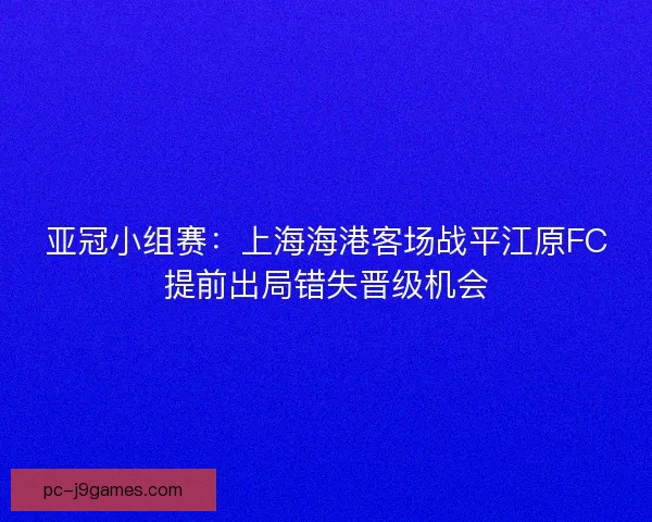 亚冠小组赛：上海海港客场战平江原FC提前出局错失晋级机会