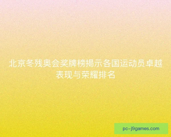 北京冬残奥会奖牌榜揭示各国运动员卓越表现与荣耀排名