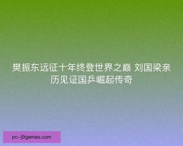 樊振东远征十年终登世界之巅 刘国梁亲历见证国乒崛起传奇