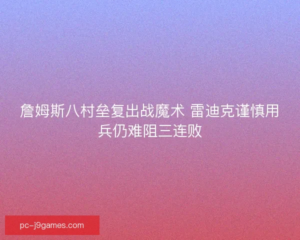 詹姆斯八村垒复出战魔术 雷迪克谨慎用兵仍难阻三连败