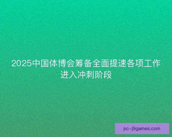 2025中国体博会筹备全面提速各项工作进入冲刺阶段