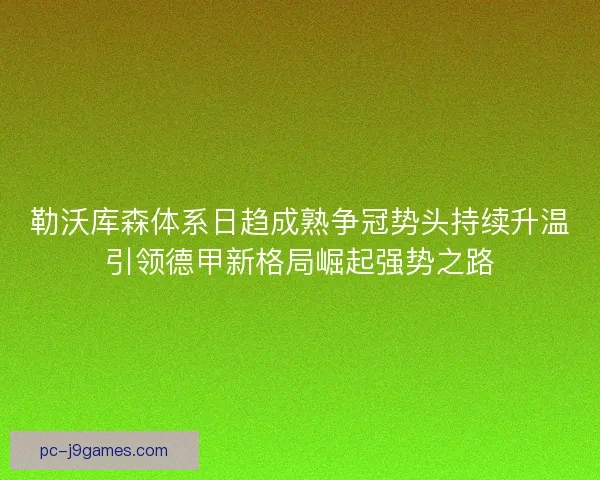 勒沃库森体系日趋成熟争冠势头持续升温引领德甲新格局崛起强势之路