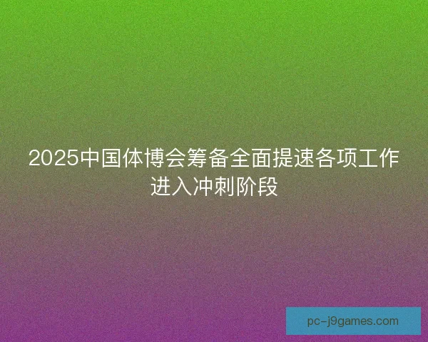 2025中国体博会筹备全面提速各项工作进入冲刺阶段 2025中国体博会筹备全面提速各项工作进入冲刺阶段