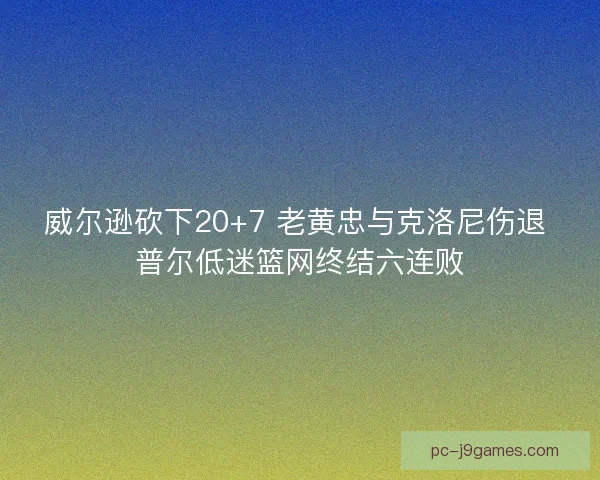 威尔逊砍下20+7 老黄忠与克洛尼伤退 普尔低迷篮网终结六连败