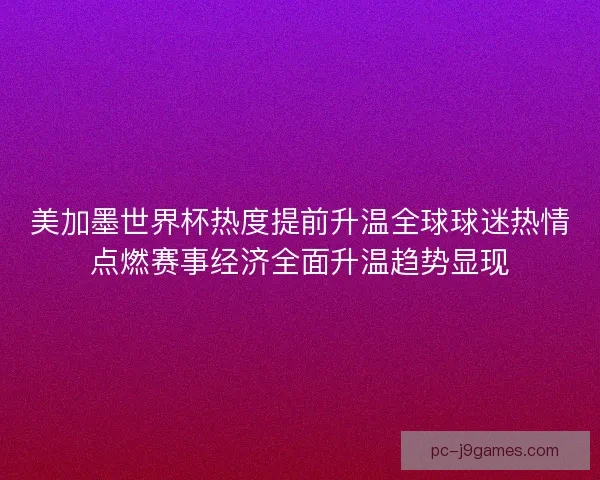 美加墨世界杯热度提前升温全球球迷热情点燃赛事经济全面升温趋势显现