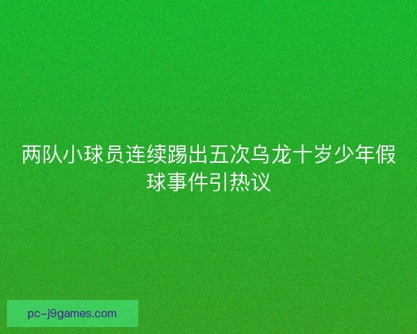 两队小球员连续踢出五次乌龙十岁少年假球事件引热议