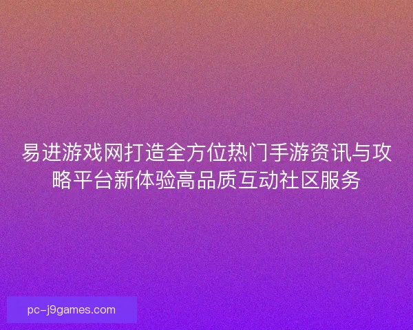 易进游戏网打造全方位热门手游资讯与攻略平台新体验高品质互动社区服务