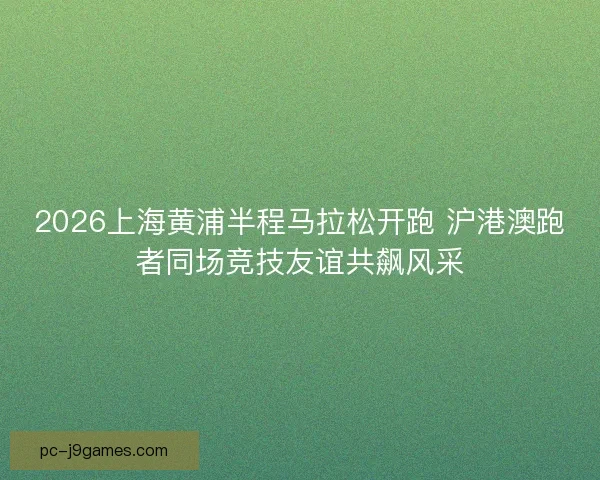 2026上海黄浦半程马拉松开跑 沪港澳跑者同场竞技友谊共飙风采