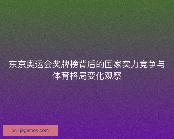 东京奥运会奖牌榜背后的国家实力竞争与体育格局变化观察