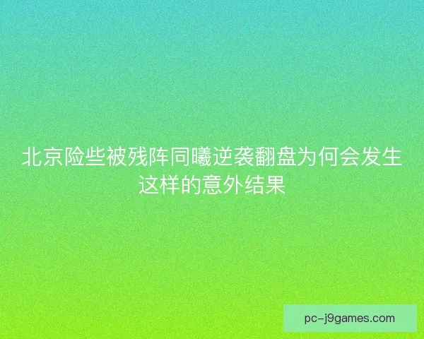 北京险些被残阵同曦逆袭翻盘为何会发生这样的意外结果